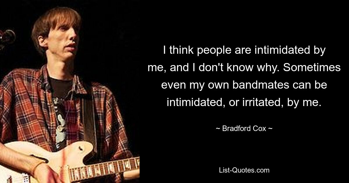 I think people are intimidated by me, and I don't know why. Sometimes even my own bandmates can be intimidated, or irritated, by me. — © Bradford Cox