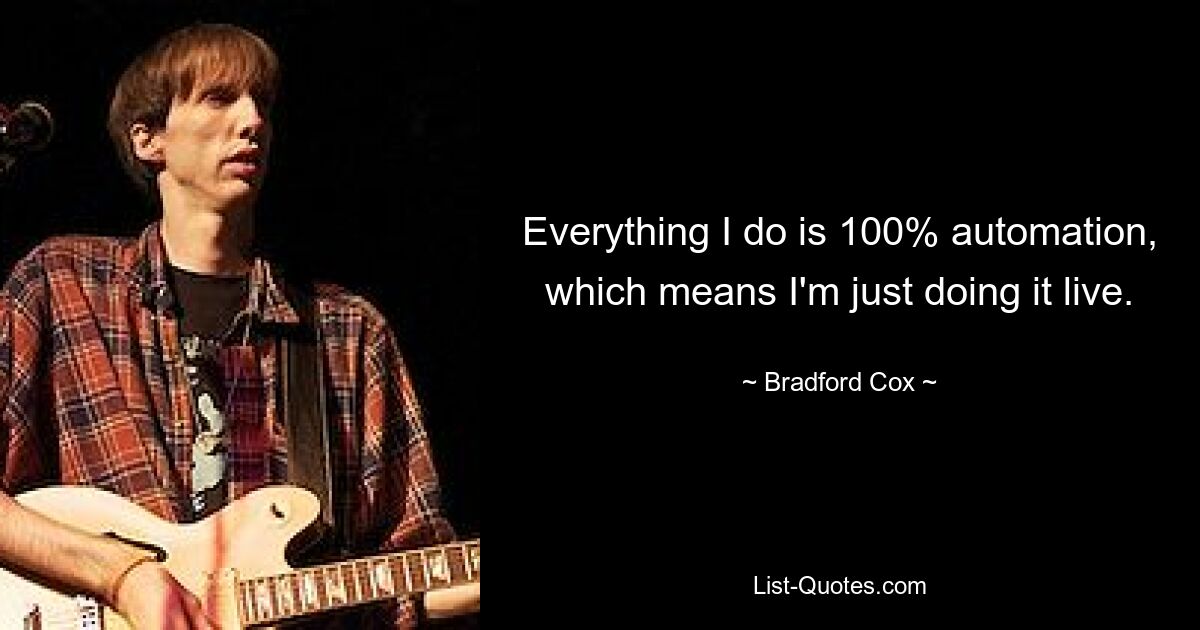 Everything I do is 100% automation, which means I'm just doing it live. — © Bradford Cox