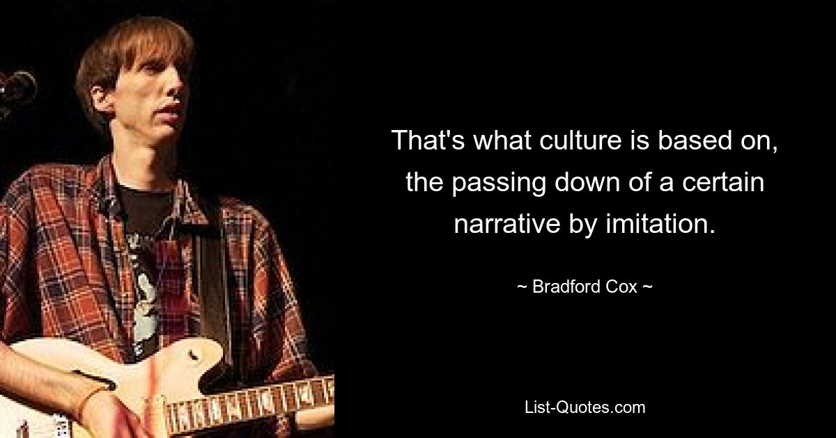 That's what culture is based on, the passing down of a certain narrative by imitation. — © Bradford Cox