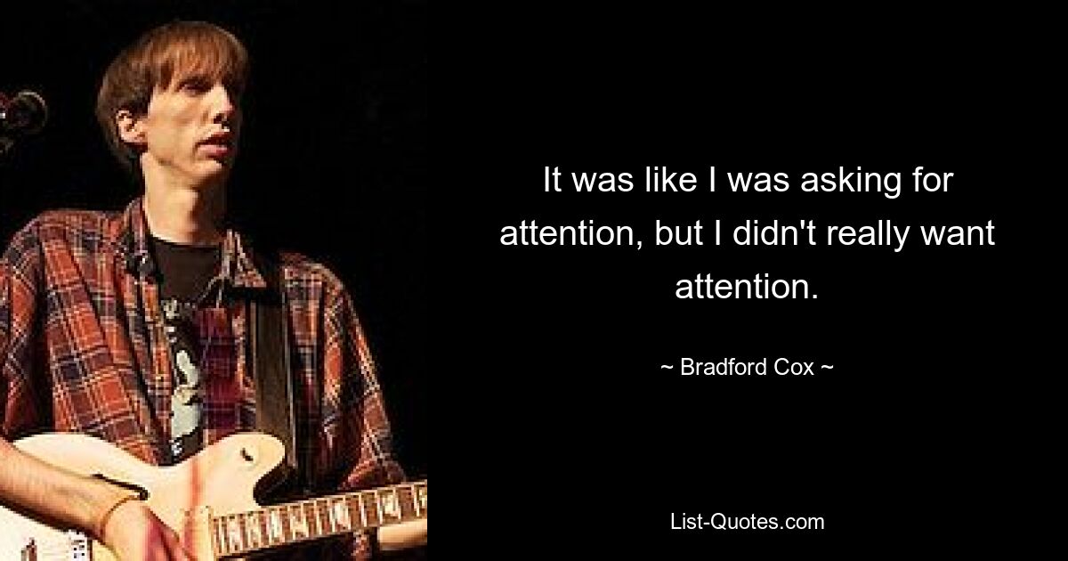 It was like I was asking for attention, but I didn't really want attention. — © Bradford Cox