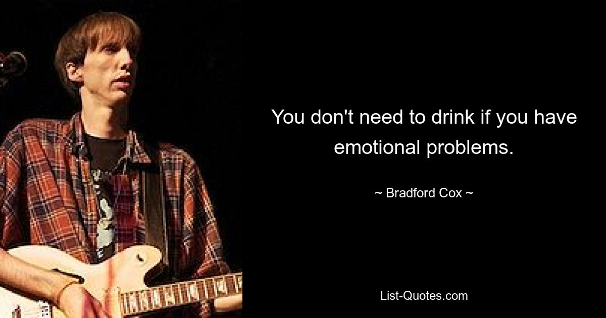 You don't need to drink if you have emotional problems. — © Bradford Cox