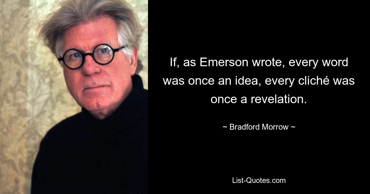 If, as Emerson wrote, every word was once an idea, every cliché was once a revelation. — © Bradford Morrow