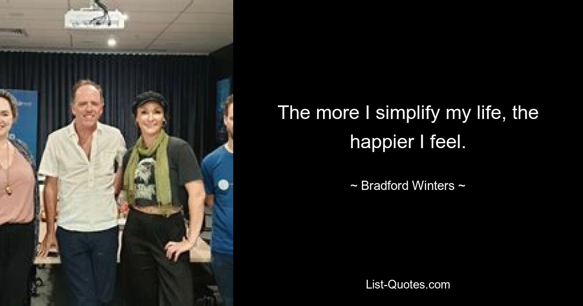 The more I simplify my life, the happier I feel. — © Bradford Winters