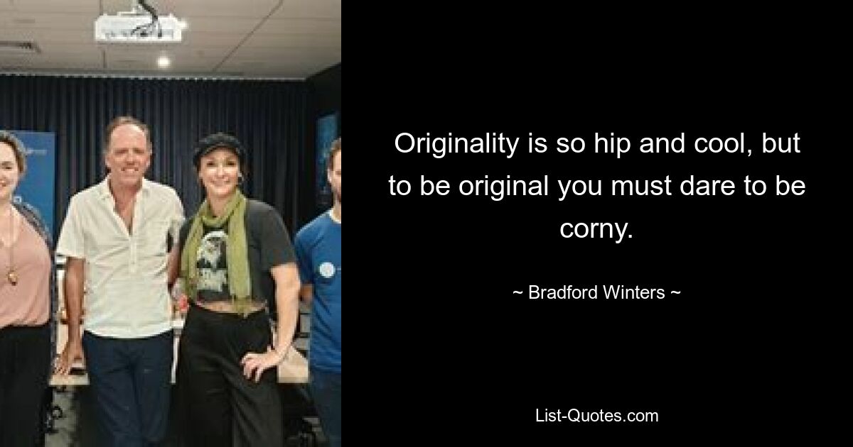 Originality is so hip and cool, but to be original you must dare to be corny. — © Bradford Winters