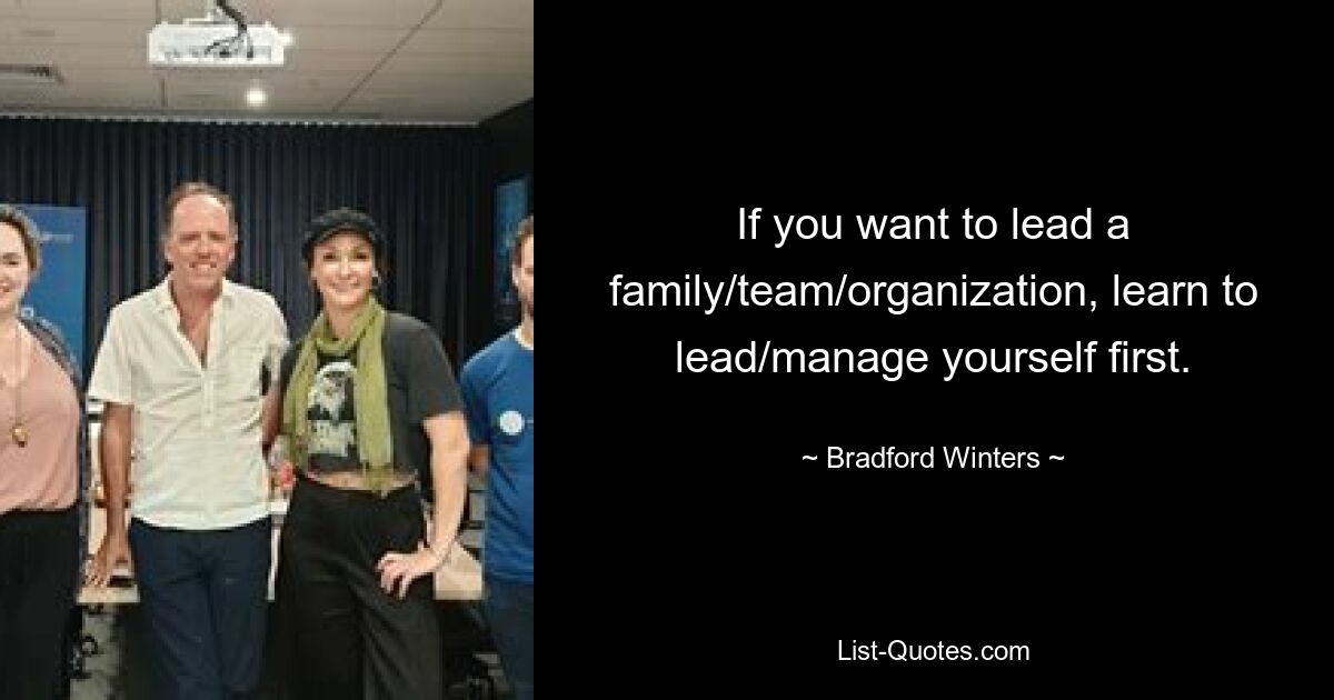 If you want to lead a family/team/organization, learn to lead/manage yourself first. — © Bradford Winters