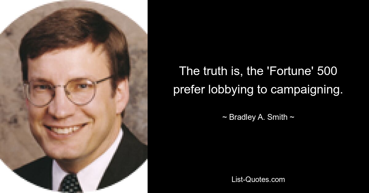 The truth is, the 'Fortune' 500 prefer lobbying to campaigning. — © Bradley A. Smith