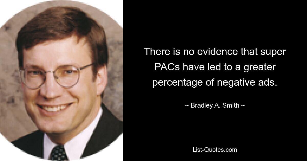 There is no evidence that super PACs have led to a greater percentage of negative ads. — © Bradley A. Smith