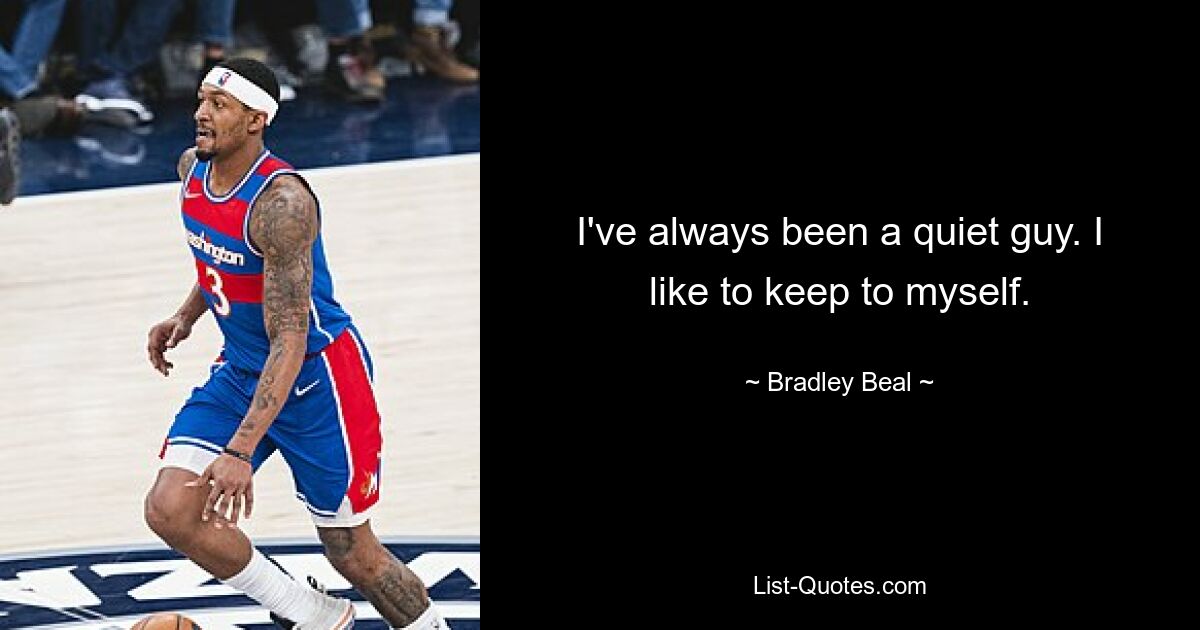 I've always been a quiet guy. I like to keep to myself. — © Bradley Beal