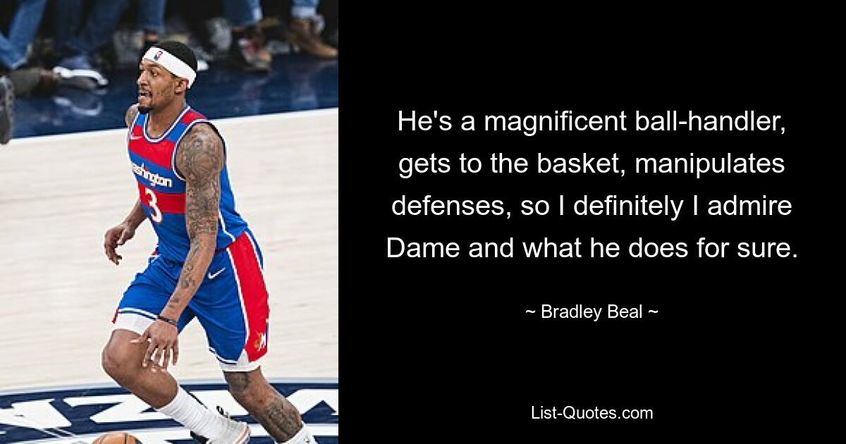 He's a magnificent ball-handler, gets to the basket, manipulates defenses, so I definitely I admire Dame and what he does for sure. — © Bradley Beal