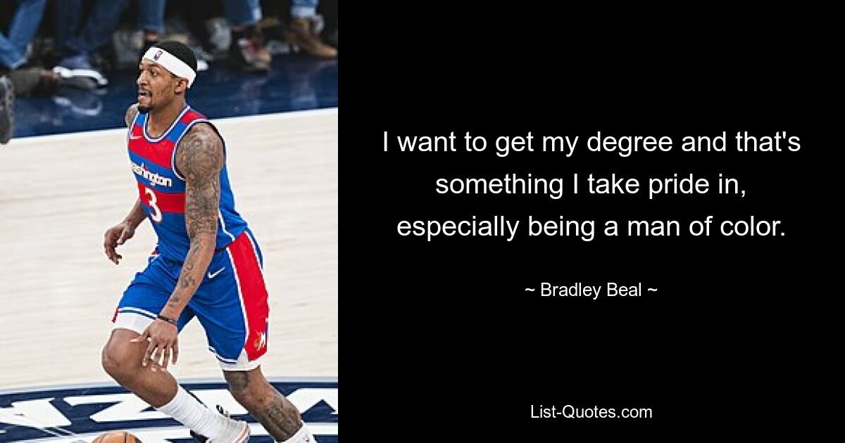 I want to get my degree and that's something I take pride in, especially being a man of color. — © Bradley Beal