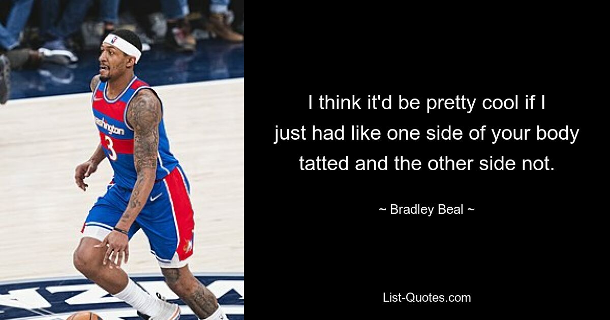 I think it'd be pretty cool if I just had like one side of your body tatted and the other side not. — © Bradley Beal