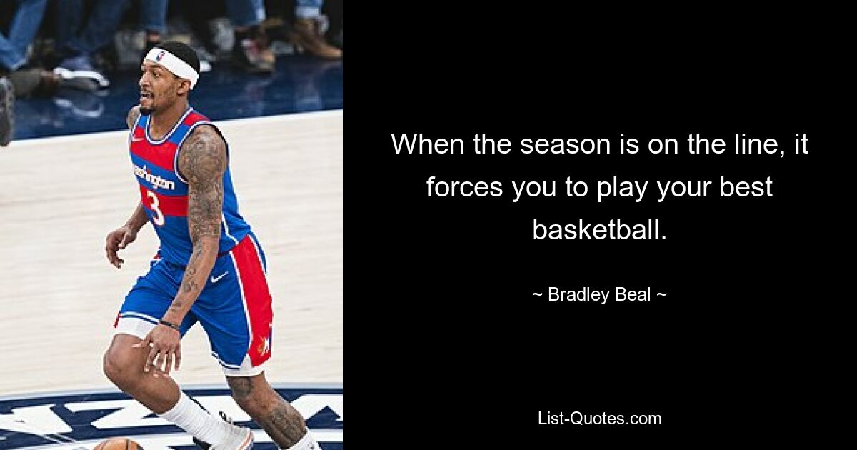 When the season is on the line, it forces you to play your best basketball. — © Bradley Beal