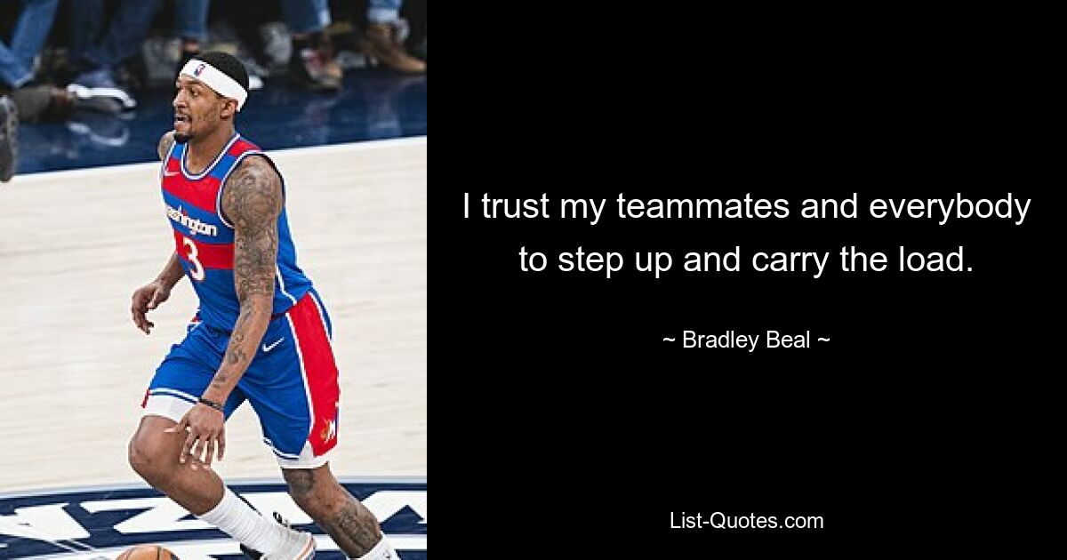 I trust my teammates and everybody to step up and carry the load. — © Bradley Beal