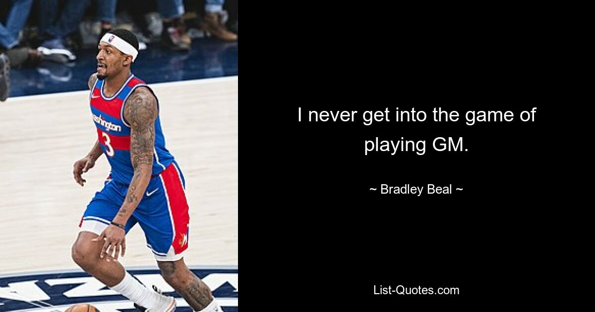 I never get into the game of playing GM. — © Bradley Beal