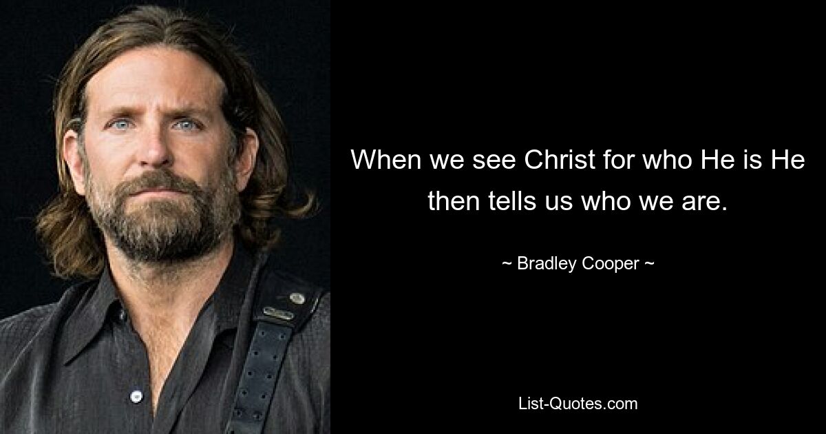 When we see Christ for who He is He then tells us who we are. — © Bradley Cooper