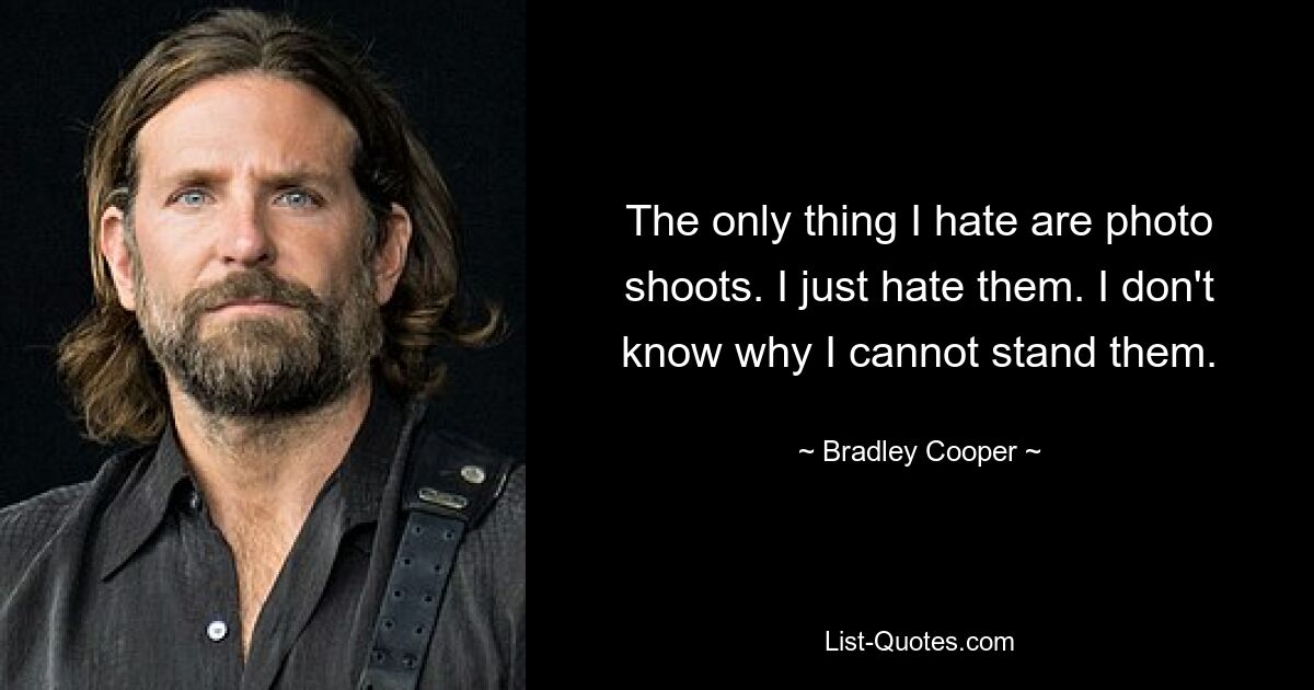 The only thing I hate are photo shoots. I just hate them. I don't know why I cannot stand them. — © Bradley Cooper