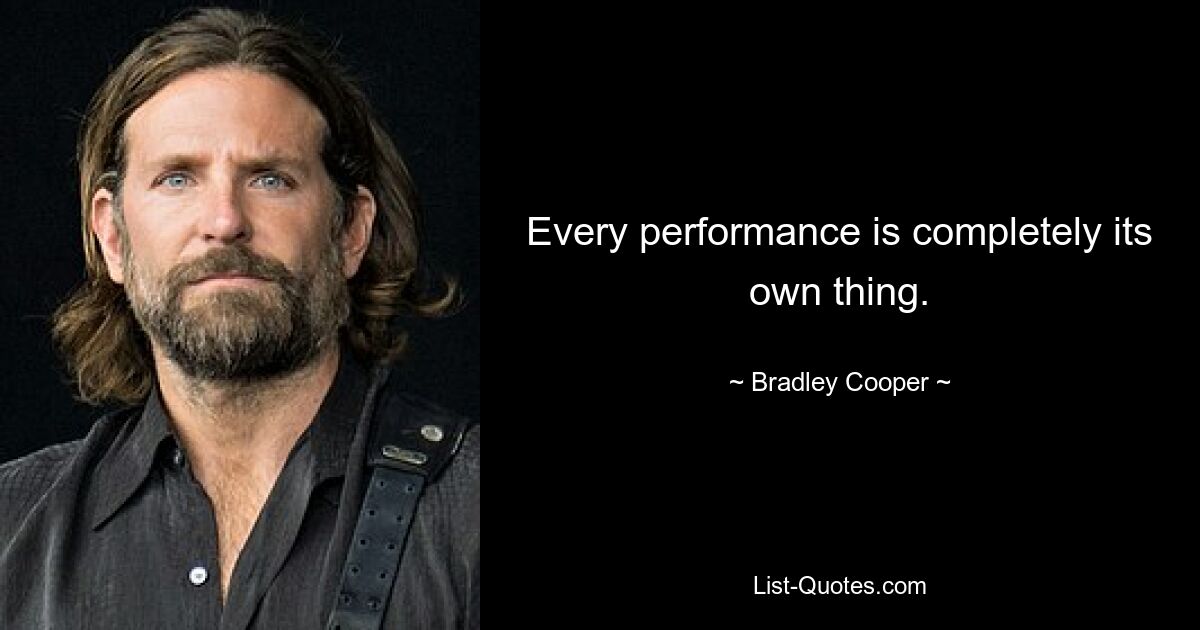 Every performance is completely its own thing. — © Bradley Cooper