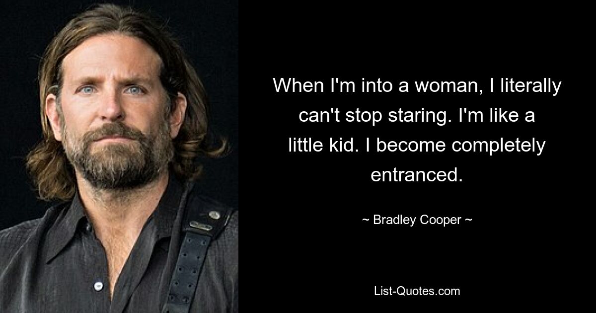 When I'm into a woman, I literally can't stop staring. I'm like a little kid. I become completely entranced. — © Bradley Cooper