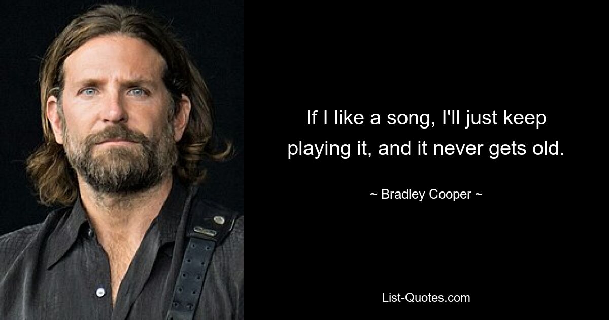 If I like a song, I'll just keep playing it, and it never gets old. — © Bradley Cooper