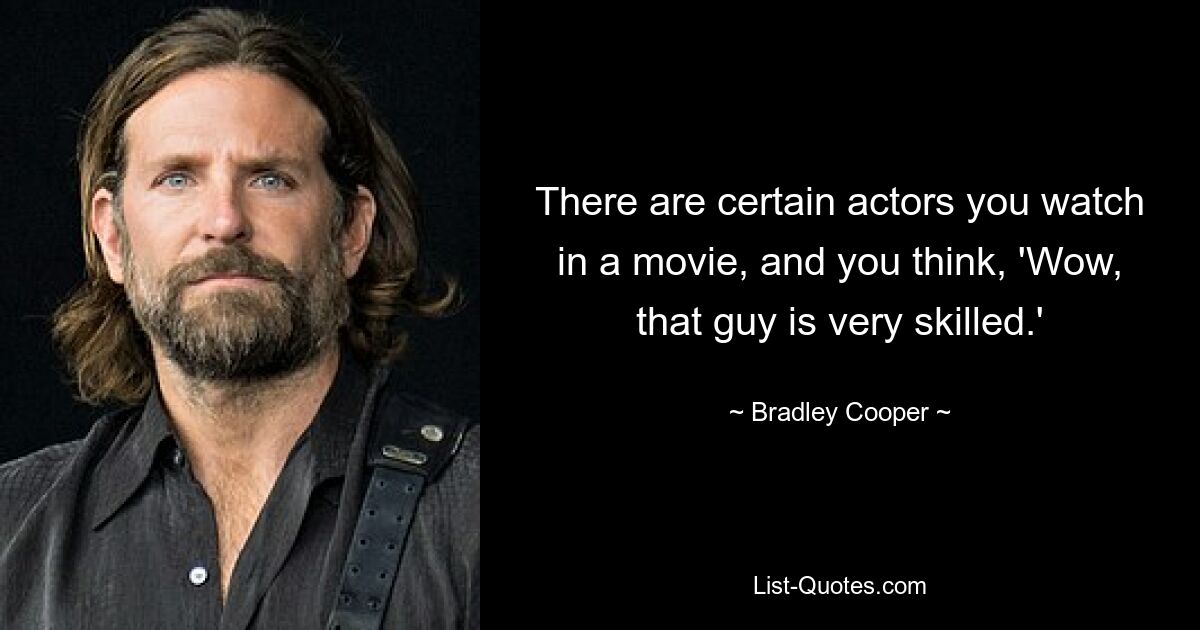 There are certain actors you watch in a movie, and you think, 'Wow, that guy is very skilled.' — © Bradley Cooper