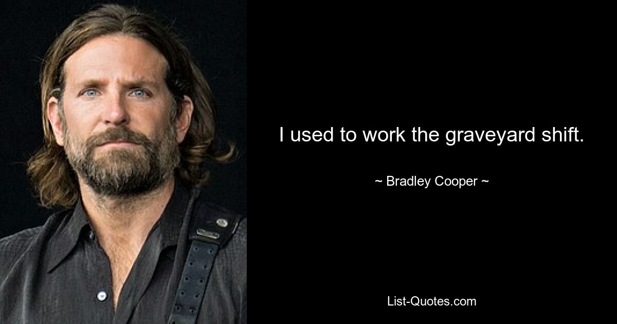 I used to work the graveyard shift. — © Bradley Cooper