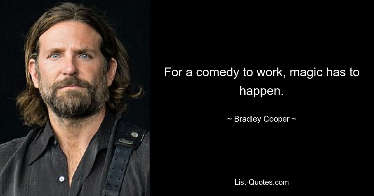 For a comedy to work, magic has to happen. — © Bradley Cooper