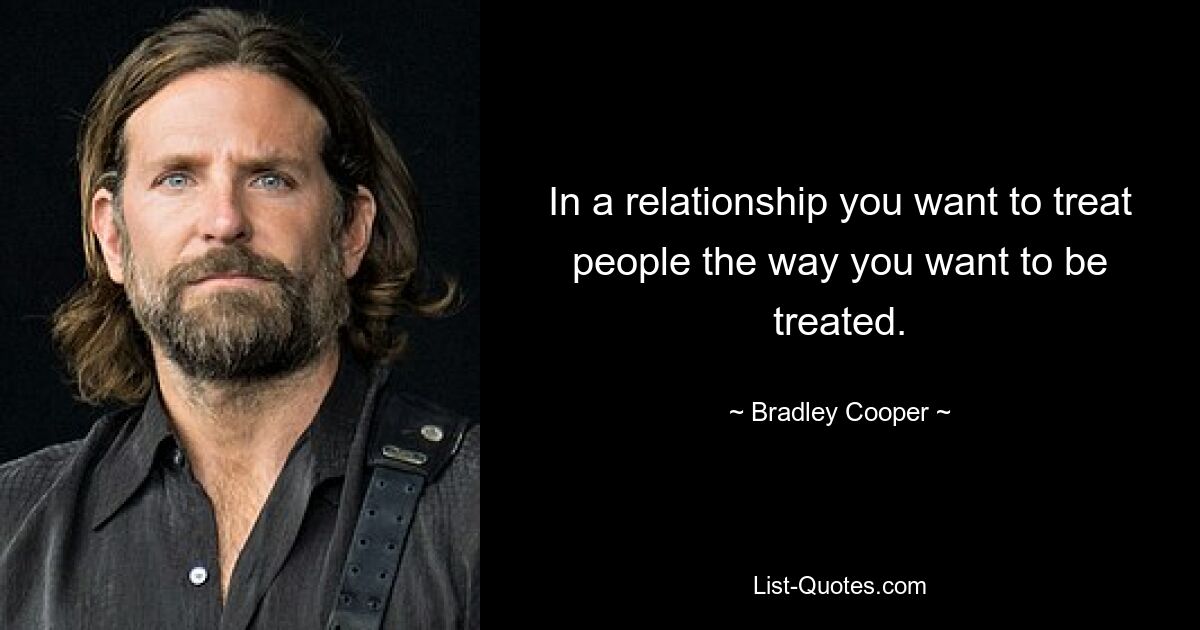 In a relationship you want to treat people the way you want to be treated. — © Bradley Cooper