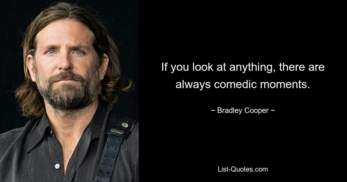 If you look at anything, there are always comedic moments. — © Bradley Cooper