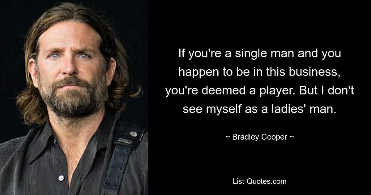 If you're a single man and you happen to be in this business, you're deemed a player. But I don't see myself as a ladies' man. — © Bradley Cooper