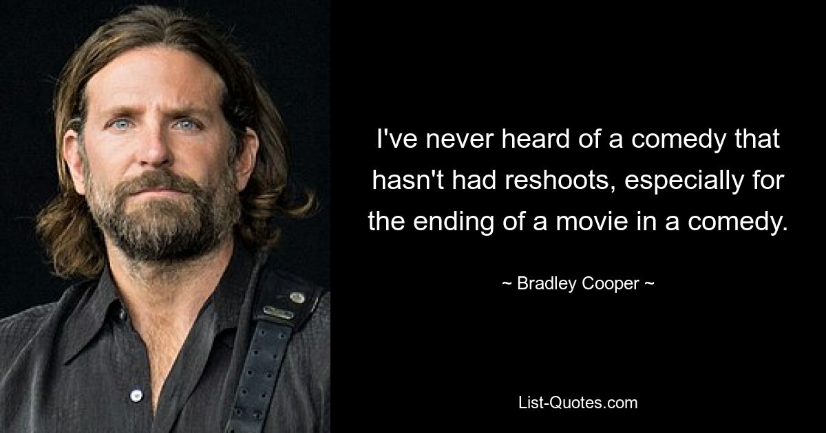 I've never heard of a comedy that hasn't had reshoots, especially for the ending of a movie in a comedy. — © Bradley Cooper