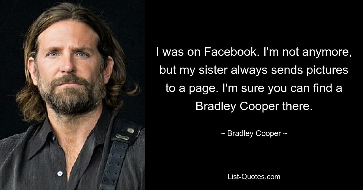 I was on Facebook. I'm not anymore, but my sister always sends pictures to a page. I'm sure you can find a Bradley Cooper there. — © Bradley Cooper