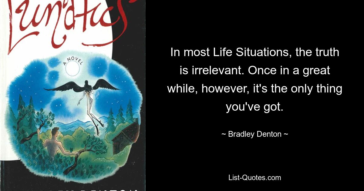 In most Life Situations, the truth is irrelevant. Once in a great while, however, it's the only thing you've got. — © Bradley Denton