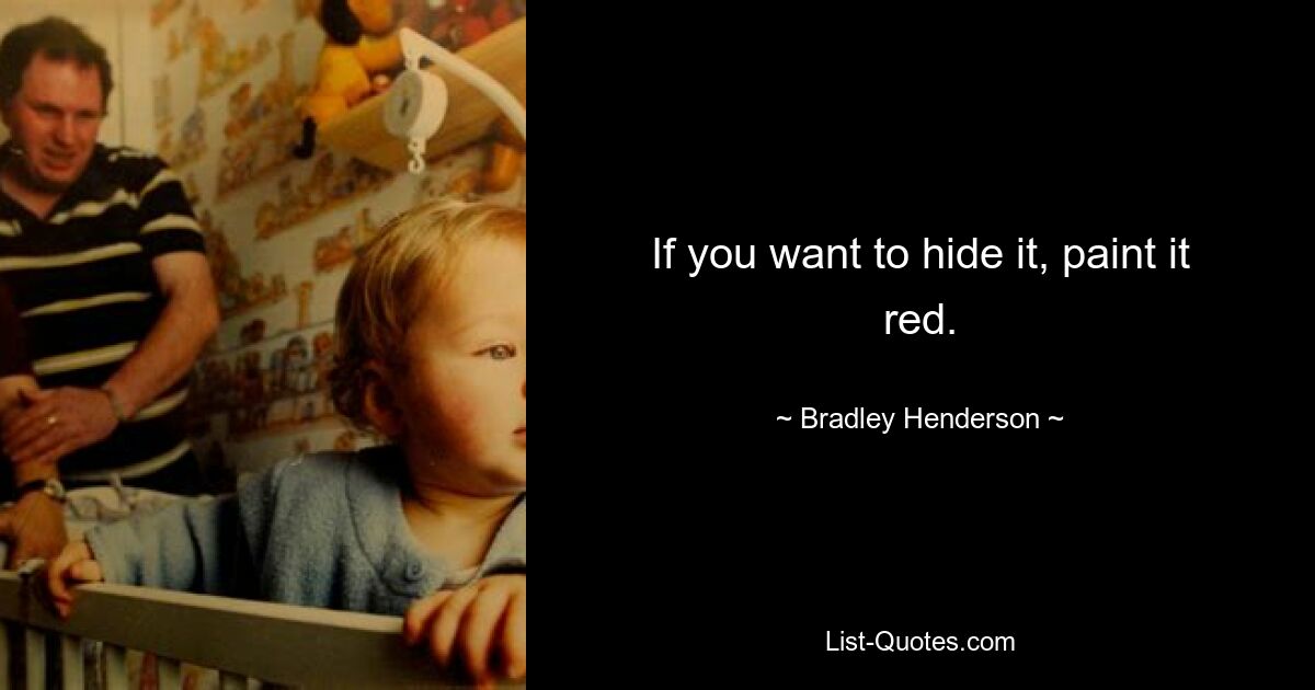 If you want to hide it, paint it red. — © Bradley Henderson