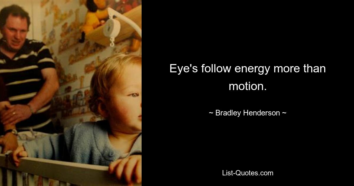 Eye's follow energy more than motion. — © Bradley Henderson