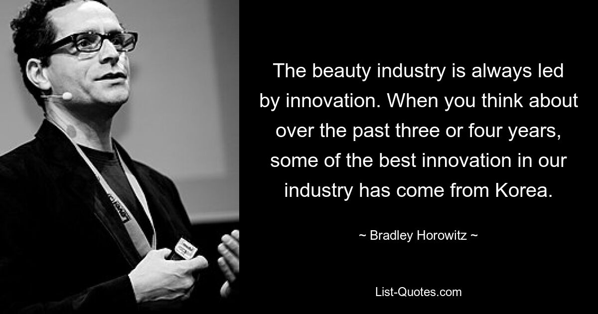 The beauty industry is always led by innovation. When you think about over the past three or four years, some of the best innovation in our industry has come from Korea. — © Bradley Horowitz