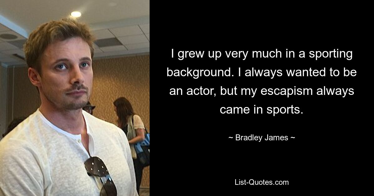 I grew up very much in a sporting background. I always wanted to be an actor, but my escapism always came in sports. — © Bradley James