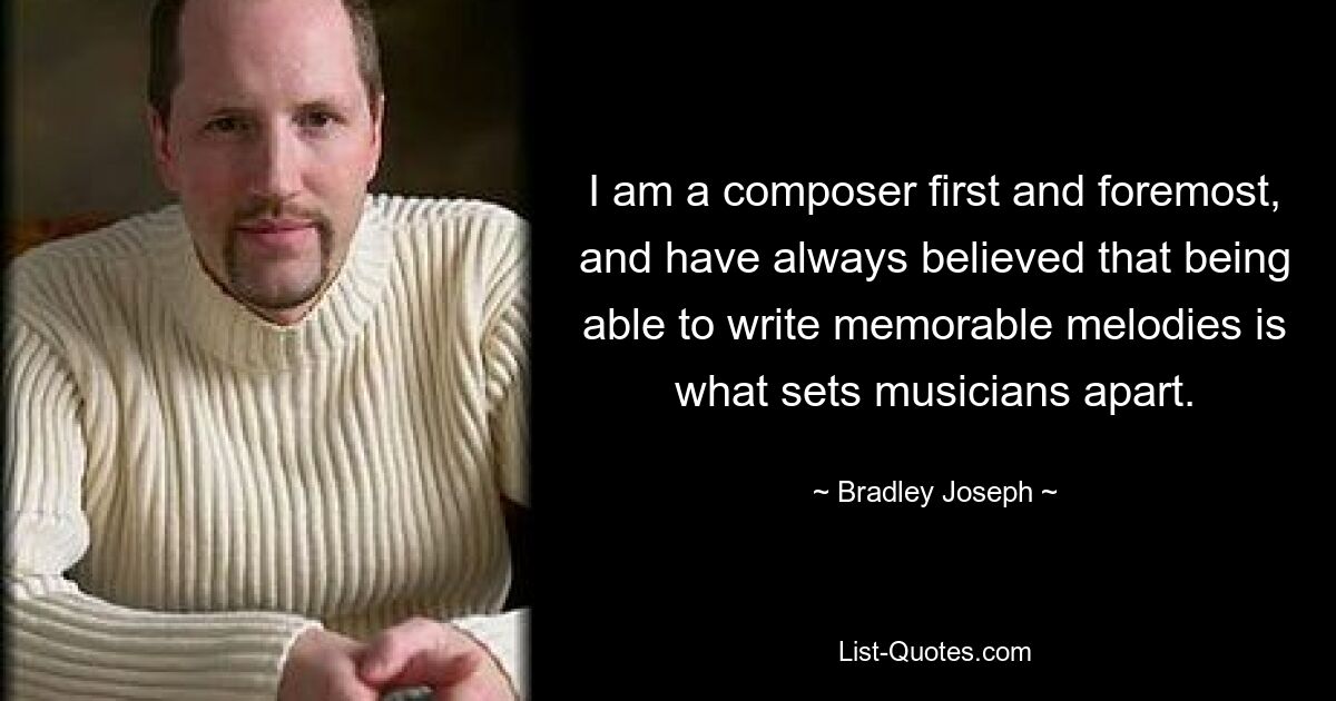 I am a composer first and foremost, and have always believed that being able to write memorable melodies is what sets musicians apart. — © Bradley Joseph