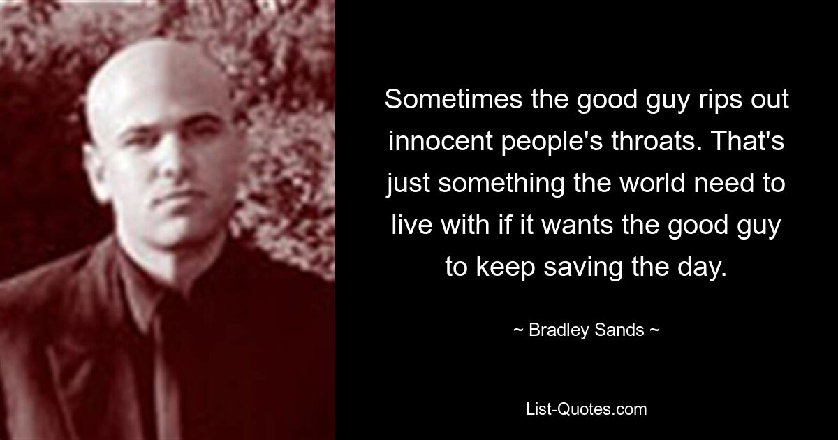 Sometimes the good guy rips out innocent people's throats. That's just something the world need to live with if it wants the good guy to keep saving the day. — © Bradley Sands