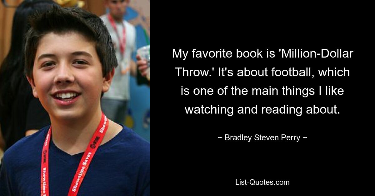 My favorite book is 'Million-Dollar Throw.' It's about football, which is one of the main things I like watching and reading about. — © Bradley Steven Perry