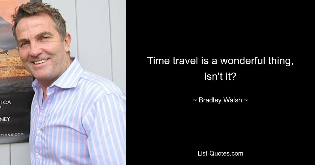 Time travel is a wonderful thing, isn't it? — © Bradley Walsh