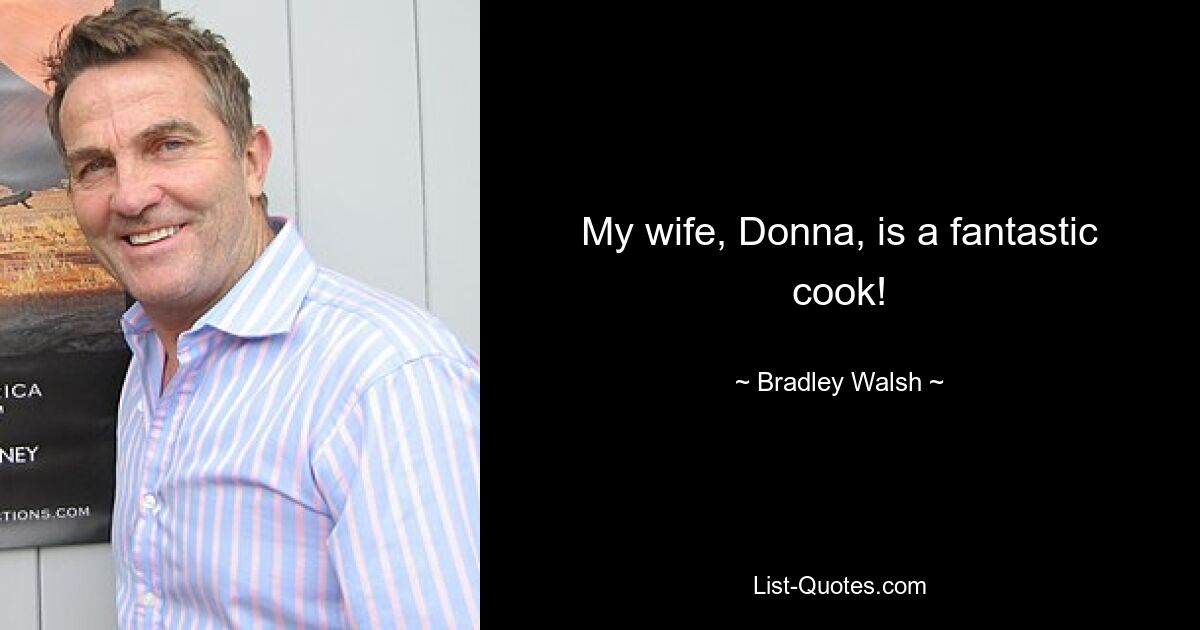 My wife, Donna, is a fantastic cook! — © Bradley Walsh