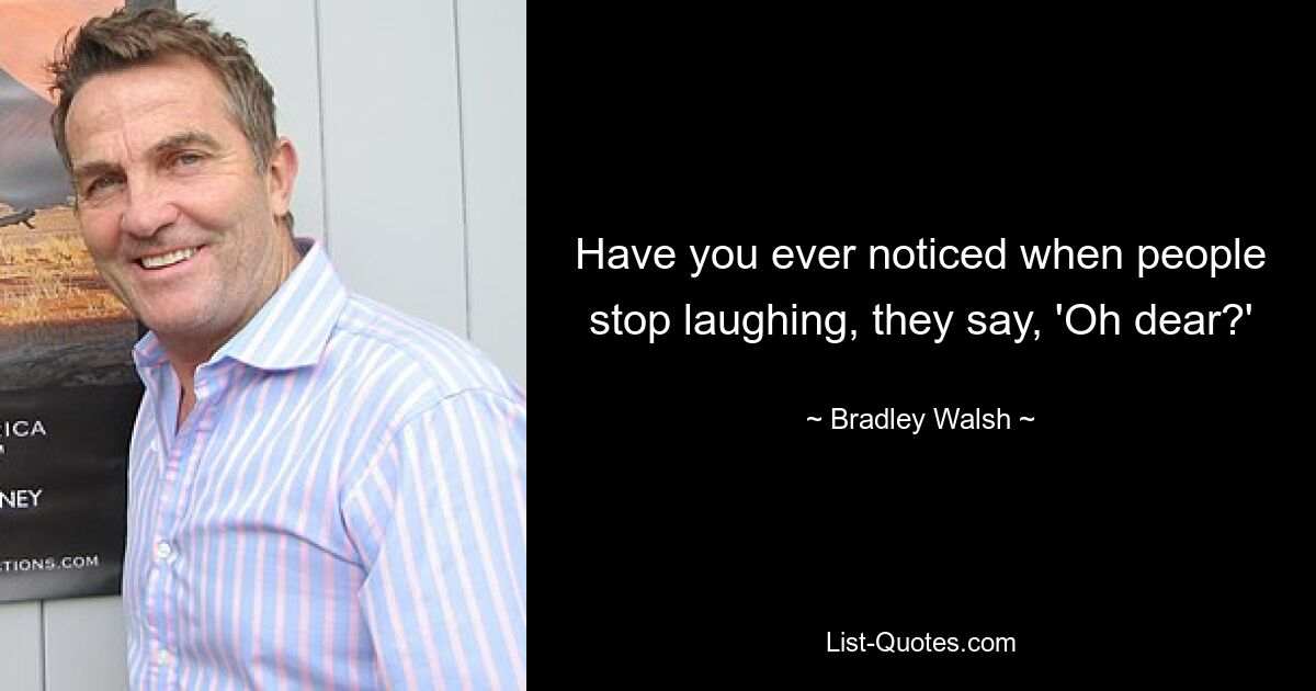 Have you ever noticed when people stop laughing, they say, 'Oh dear?' — © Bradley Walsh