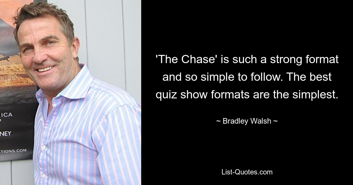 'The Chase' is such a strong format and so simple to follow. The best quiz show formats are the simplest. — © Bradley Walsh