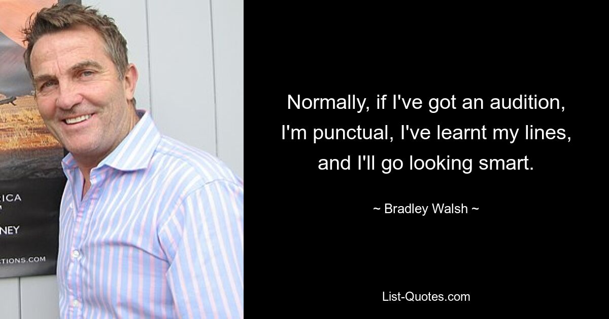 Normally, if I've got an audition, I'm punctual, I've learnt my lines, and I'll go looking smart. — © Bradley Walsh