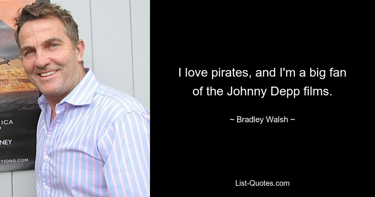 I love pirates, and I'm a big fan of the Johnny Depp films. — © Bradley Walsh