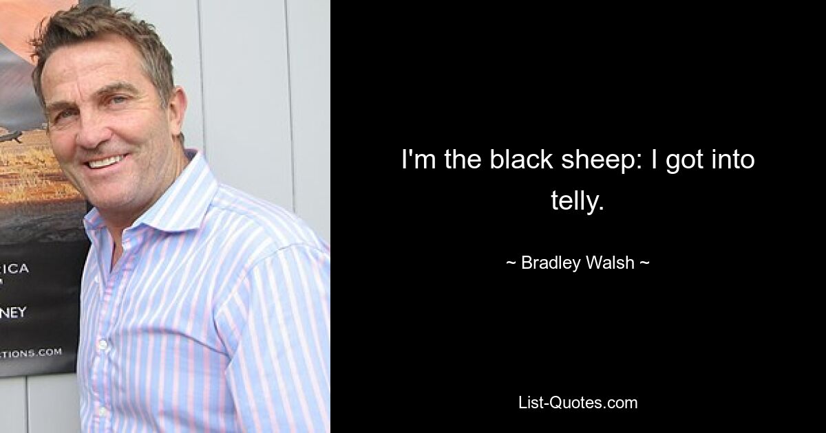 I'm the black sheep: I got into telly. — © Bradley Walsh