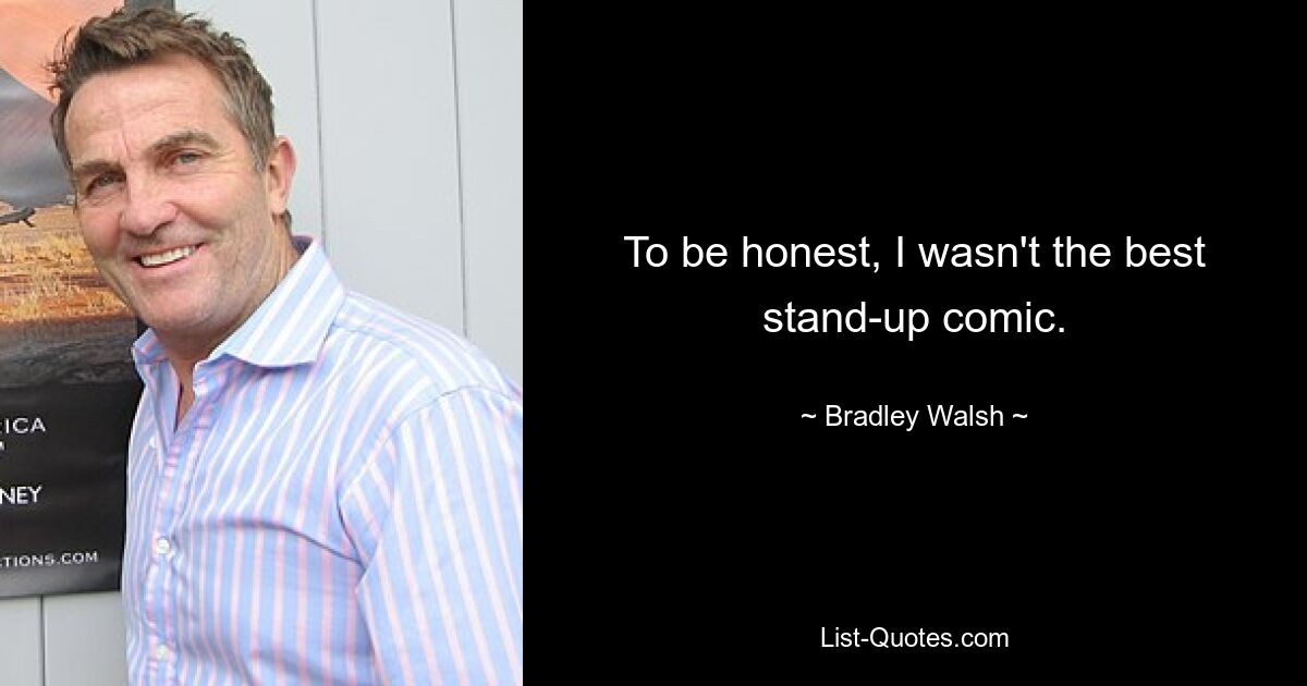 To be honest, I wasn't the best stand-up comic. — © Bradley Walsh