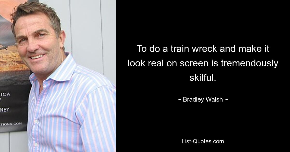 To do a train wreck and make it look real on screen is tremendously skilful. — © Bradley Walsh