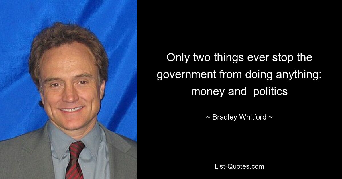 Only two things ever stop the government from doing anything: money and  politics — © Bradley Whitford