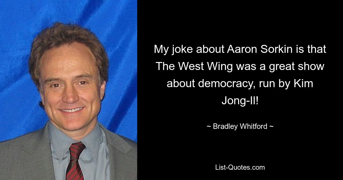 My joke about Aaron Sorkin is that The West Wing was a great show about democracy, run by Kim Jong-Il! — © Bradley Whitford